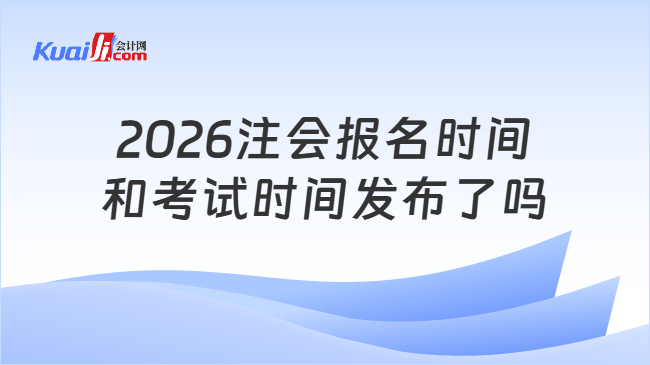 2026注会报名时间和考试时间发布了吗 2026注会报名时间和考试时间发布了吗