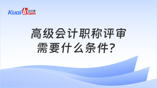 高级会计职称评审需要什么条件？