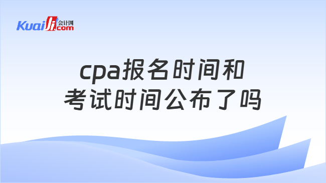 cpa报名时间和考试时间公布了吗