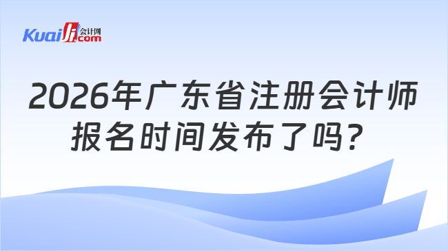 2026年广东省注册会计师报名时间发布了吗? 2026年广东省注册会计师报名时间发布了吗?