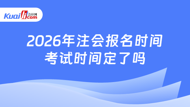 2026年注会报名时间考试时间定了吗 2026年注会报名时间考试时间定了吗