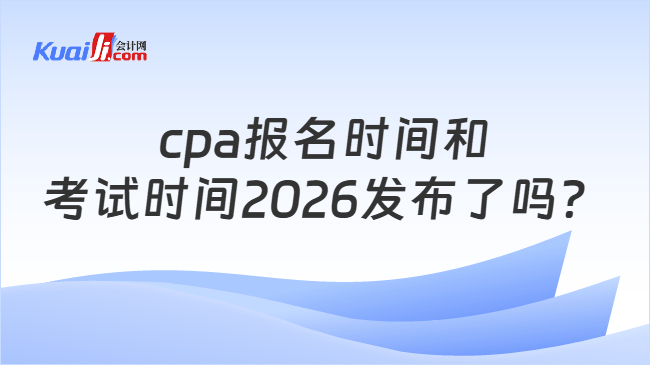 cpa报名时间和考试时间2026发布了吗？