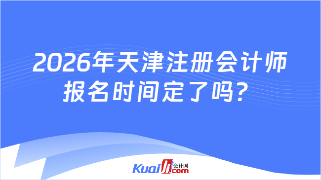 2026年天津注册会计师报名时间定了吗？