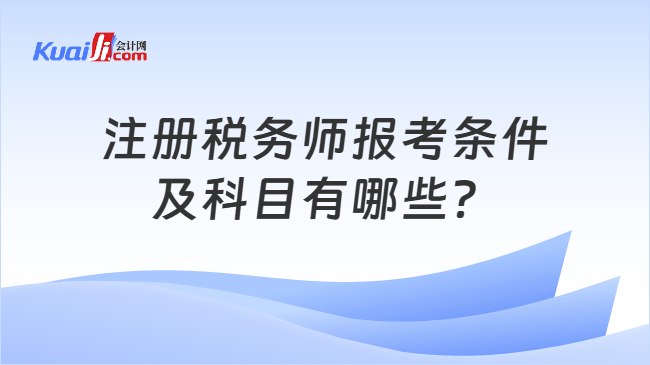 注册税务师报考条件及科目有哪些? 注册税务师报考条件及科目有哪些?