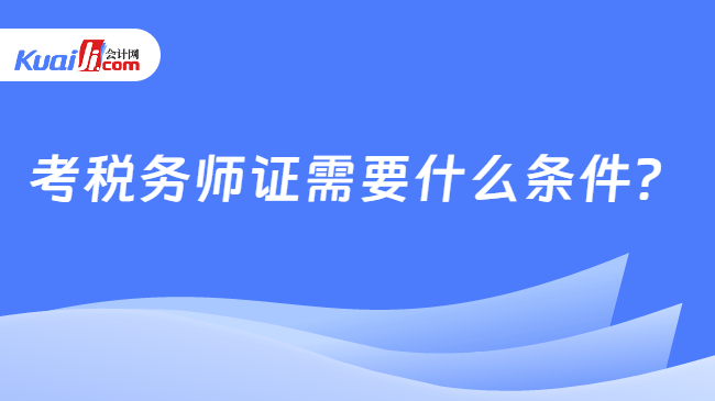 考税务师证需要什么条件 考税务师证需要什么条件