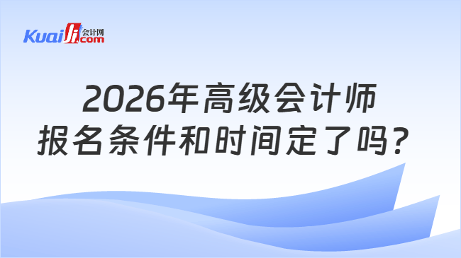 2026年高级会计师报名条件和时间定了吗 2026年高级会计师报名条件和时间定了吗