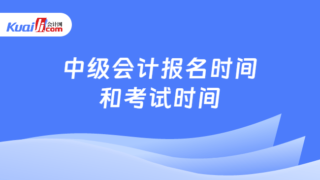 中级会计报名时间和考试时间