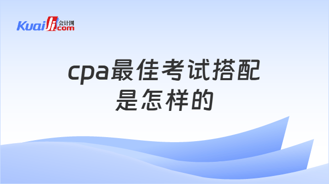 cpa最佳考试搭配是怎样的