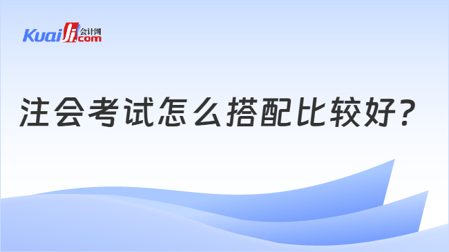 注会考试怎么搭配比较好 注会考试怎么搭配比较好