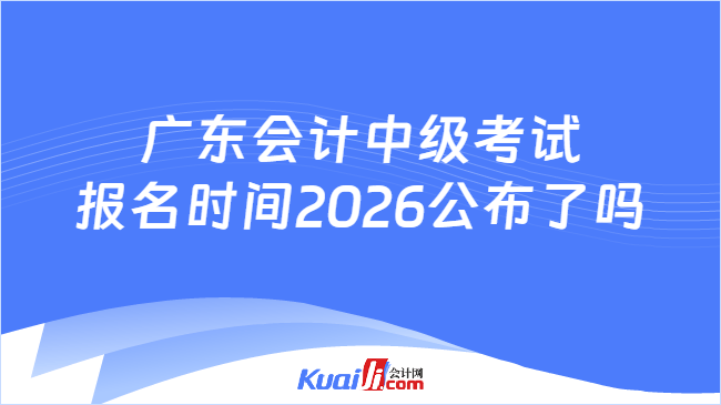 广东会计中级考试报名时间2026公布了吗 广东会计中级考试报名时间2026公布了吗