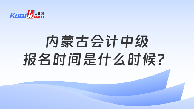 内蒙古会计中级报名时间是什么时候？