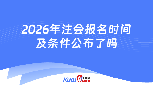 2026年注会报名时间及条件公布了吗 2026年注会报名时间及条件公布了吗