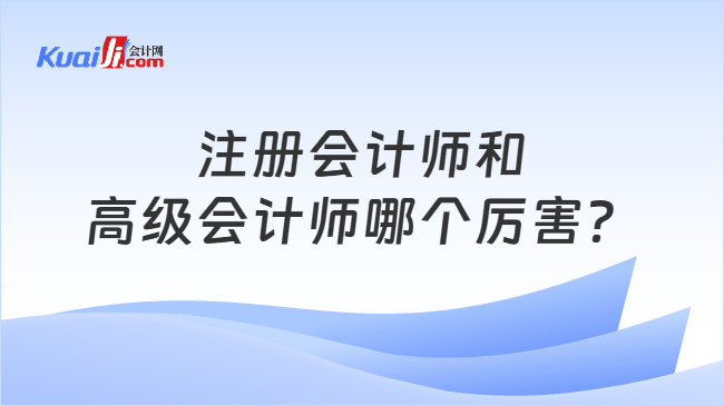 注册会计师和高级会计师哪个厉害？