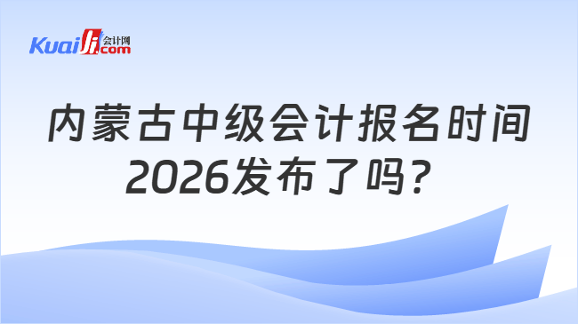 内蒙古中级会计报名时间2026发布了吗? 内蒙古中级会计报名时间2026发布了吗?