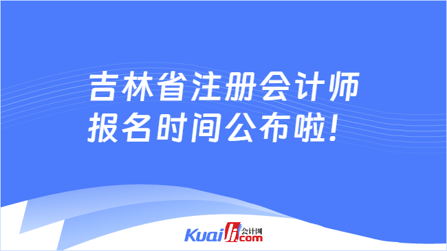 吉林省注册会计师报名时间公布啦！