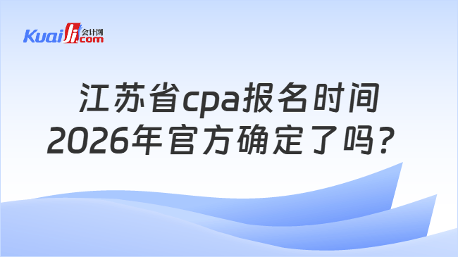 江苏省cpa报名时间2026年官方确定了吗? 江苏省cpa报名时间2026年官方确定了吗?