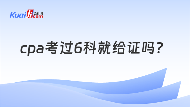 cpa考过6科就给证吗
