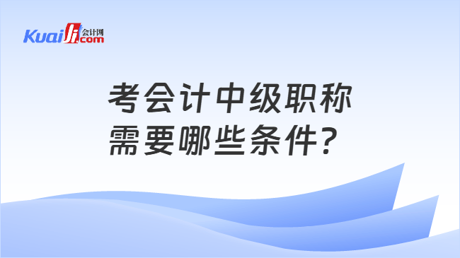 考会计中级职称\n需要哪些条件？