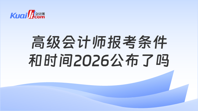 高级会计师报考条件和时间2026公布了吗 高级会计师报考条件和时间2026公布了吗