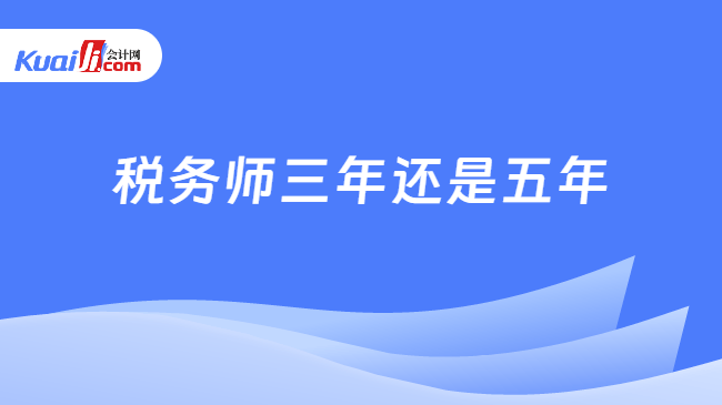 税务师三年还是五年 税务师三年还是五年