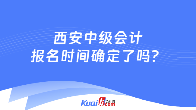 西安中级会计报名时间确定了吗？