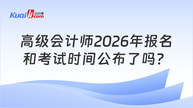 高级会计师2026年报名和考试时间公布了吗？