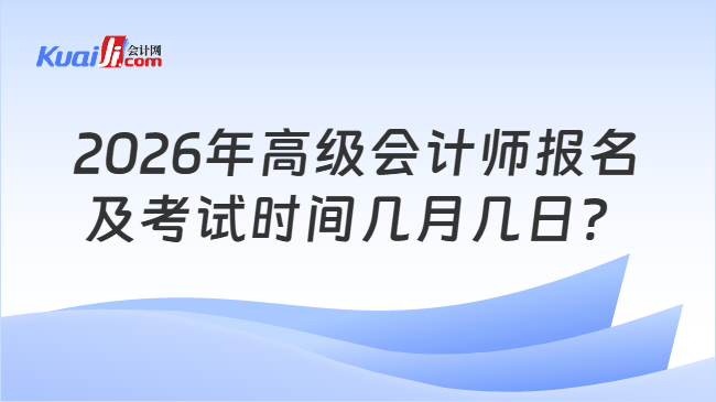 2026年高级会计师报名及考试时间几月几日? 2026年高级会计师报名及考试时间几月几日?