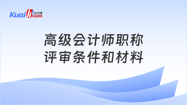 高级会计师职称评审条件和材料