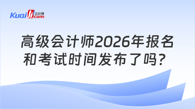 高级会计师2026年报名和考试时间发布了吗？