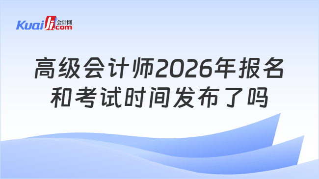 高级会计师2026年报名和考试时间发布了吗