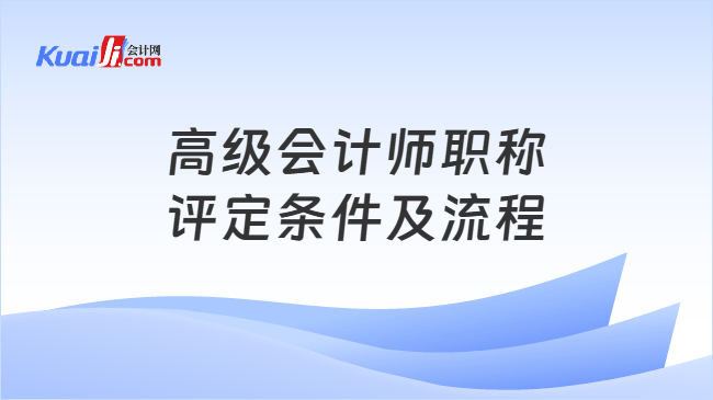 高级会计师职称评定条件及流程 高级会计师职称评定条件及流程