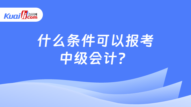 什么条件可以报考中级会计？