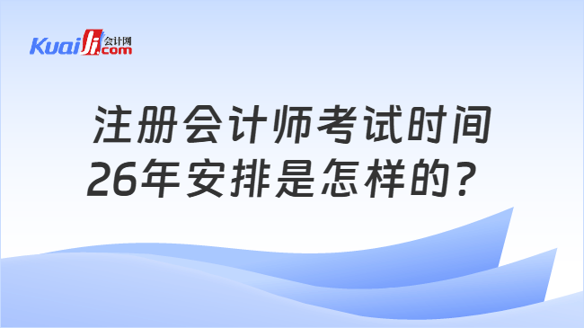 注册会计师考试时间26年安排是怎样的？