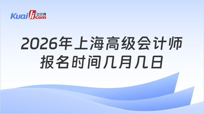 2026年上海高级会计师报名时间几月几日 2026年上海高级会计师报名时间几月几日