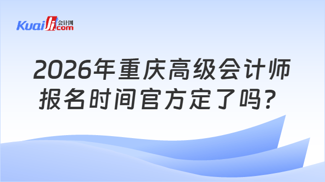 2026年重庆高级会计师报名时间官方定了吗？