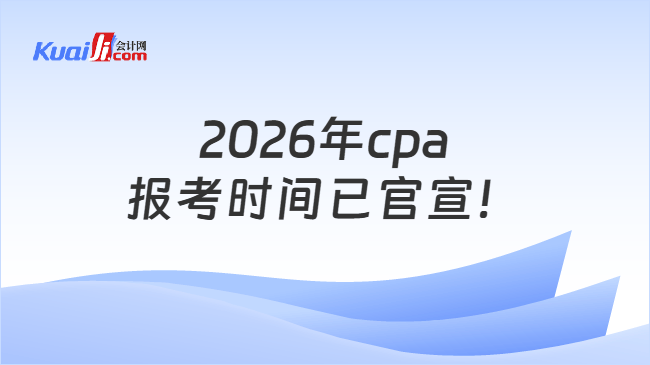 2026年cpa报考时间已官宣! 2026年cpa报考时间已官宣!