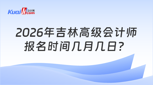 2026年吉林高级会计师报名时间几月几日？