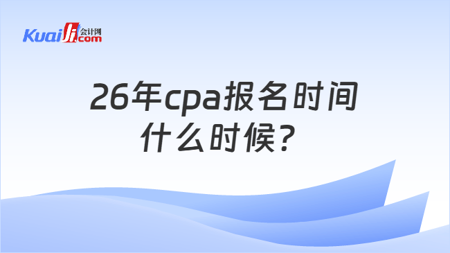 26年cpa报名时间什么时候？