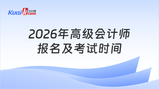 2026年高级会计师报名及考试时间 2026年高级会计师报名及考试时间