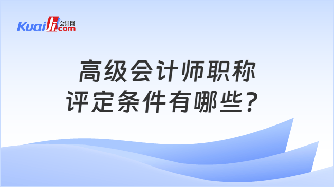 高级会计师职称评定条件有哪些? 高级会计师职称评定条件有哪些?