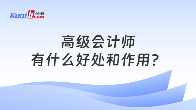 高级会计师有什么好处和作用? 高级会计师有什么好处和作用?