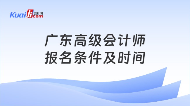 广东高级会计师报名条件及时间 广东高级会计师报名条件及时间