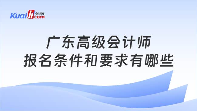 广东高级会计师报名条件和要求有哪些 广东高级会计师报名条件和要求有哪些