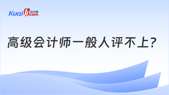 高级会计师一般人评不上 高级会计师一般人评不上