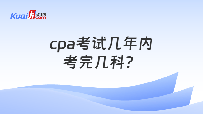 cpa考试几年内\n考完几科? cpa考试几年内\n考完几科?