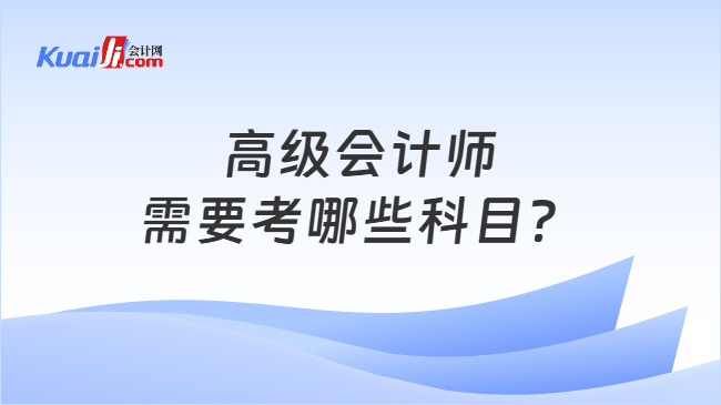 高级会计师需要考哪些科目? 高级会计师需要考哪些科目?