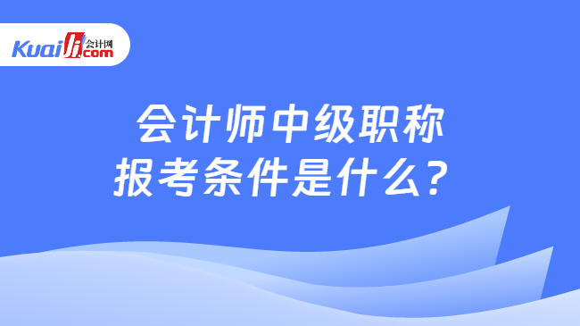 会计师中级职称报考条件是什么？