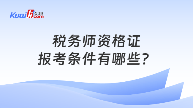 税务师资格证报考条件有哪些？