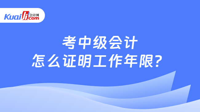 考中级会计怎么证明工作年限？