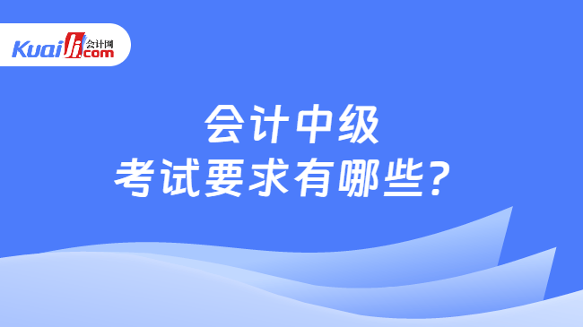 会计中级考试要求有哪些